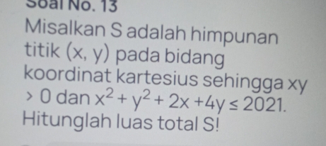 Soal No. 13
Misalkan S adalah himpunan
titik (x,y) pada bidang
koordinat kartesius sehingga xy
0 dan x^2+y^2+2x+4y≤ 2021. 
Hitunglah luas total S!