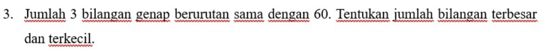 Jumlah 3 bilangan genap berurutan sama dengan 60. Tentukan jumlah bilangan terbesar 
dan terkecil.