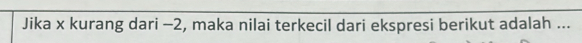 Jika x kurang dari −2, maka nilai terkecil dari ekspresi berikut adalah ...