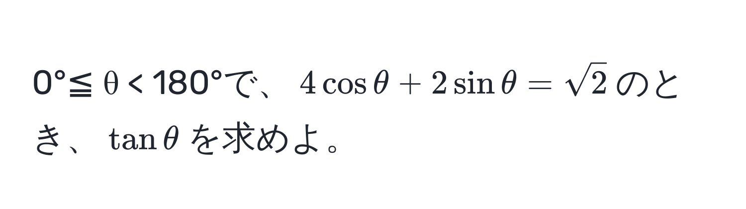 0°≦ θ < 180°で、$4cosθ + 2sinθ = sqrt(2)$のとき、$tanθ$を求めよ。