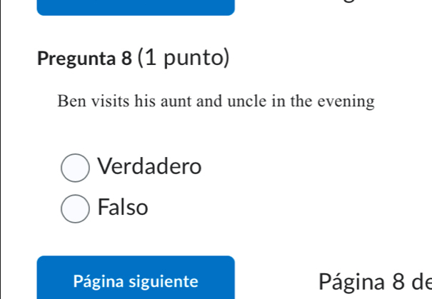 Pregunta 8 (1 punto)
Ben visits his aunt and uncle in the evening
Verdadero
Falso
Página siguiente Página 8 de