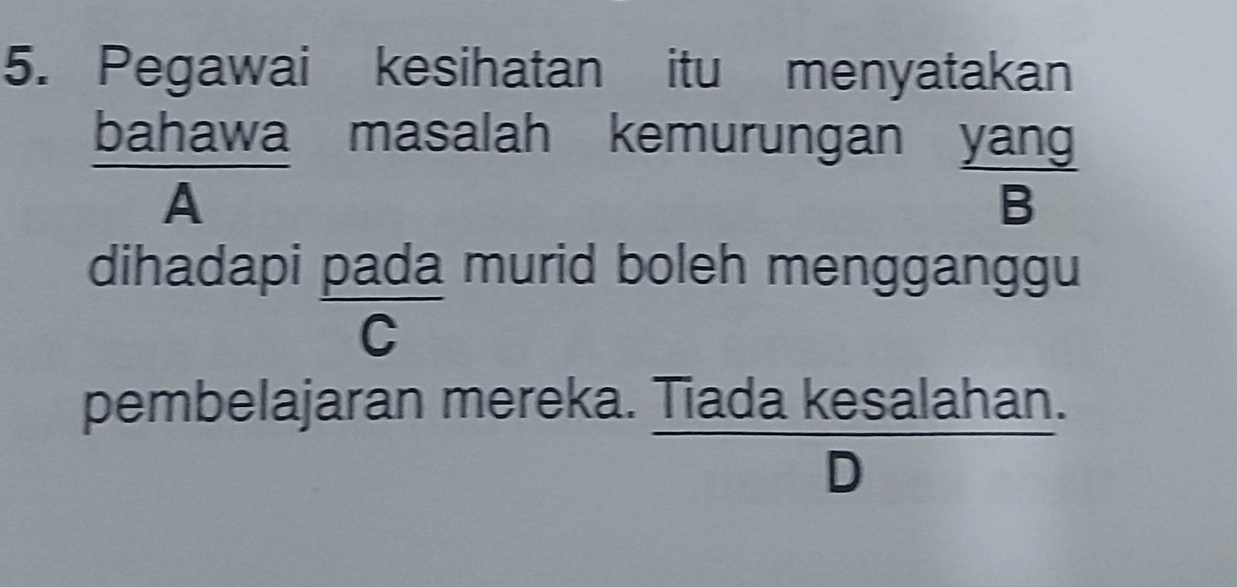 Pegawai kesihatan itu menyatakan 
 bahawa/A  
masalah kemurungan yan 
B 
dihadapi pada murid boleh mengganggu 
_  
C 
pembelajaran mereka.
 (Tiadakesalahan.)/D 