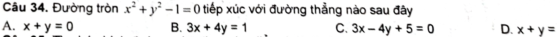 Đường tròn x^2+y^2-1=0 tiếp xúc với đường thẳng nào sau đây
A. x+y=0 B. 3x+4y=1 C. 3x-4y+5=0 D. x+y=