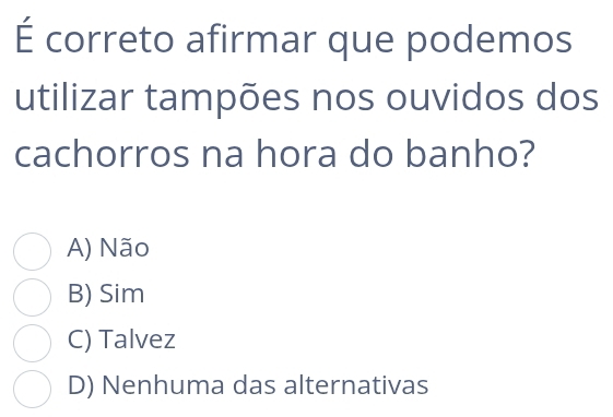 É correto afirmar que podemos
utilizar tampões nos ouvidos dos
cachorros na hora do banho?
A) Não
B) Sim
C) Talvez
D) Nenhuma das alternativas