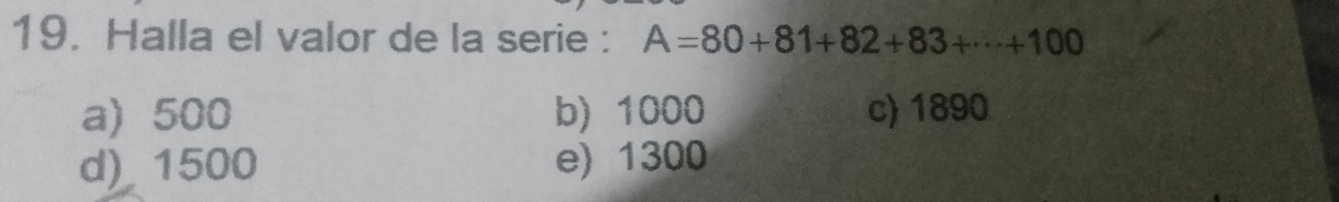 Halla el valor de la serie : A=80+81+82+83+·s +100
a) 500 b) 1000 c) 1890
d) 1500 e) 1300