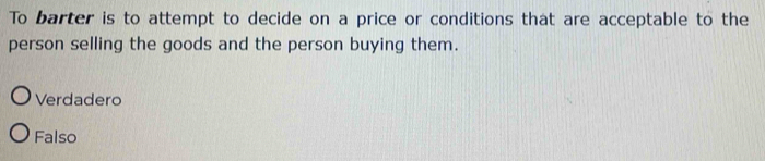 To barter is to attempt to decide on a price or conditions that are acceptable to the
person selling the goods and the person buying them.
Verdadero
Falso