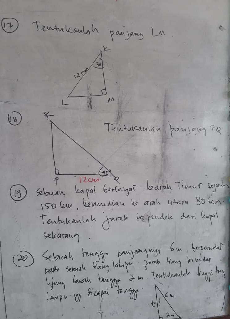 ④ ) Tewfukanlsh paijans Im
⑧ 
Teutakaulan bansau? pe
19) sebuah kapal bertayar bearah Timur segach
150 Cun, Lemudian be arah utaim 80 kn.
Tenfulcaulah farmk fepandcle dar lapal
sekaraun.
20) Selacah tanggn panjonguyt ban, besautal
pain seluch hiang lampu Jcak tinng fecanday
ujung bauzh taugge  m. Tentuleconlal Aingri tog
(ampa ) Ricgpai tange