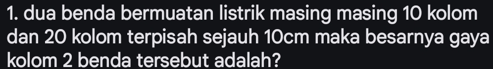 dua benda bermuatan listrik masing masing 10 kolom 
dan 20 kolom terpisah sejauh 10cm maka besarnya gaya 
kolom 2 benda tersebut adalah?