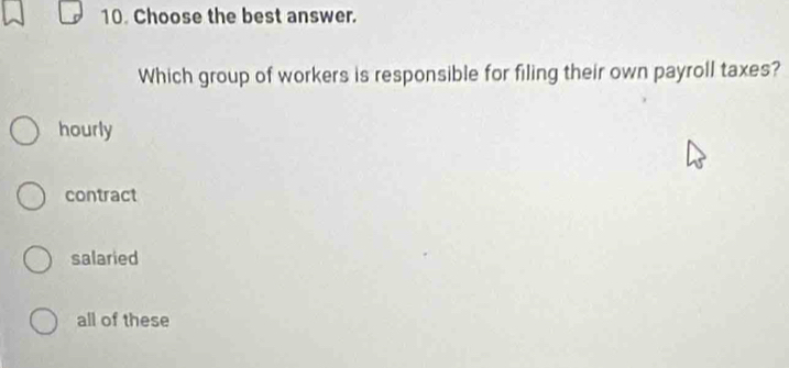 Choose the best answer.
Which group of workers is responsible for filing their own payroll taxes?
hourly
contract
salaried
all of these