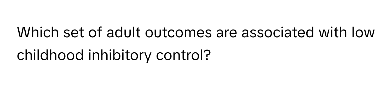 Which set of adult outcomes are associated with low childhood inhibitory control?