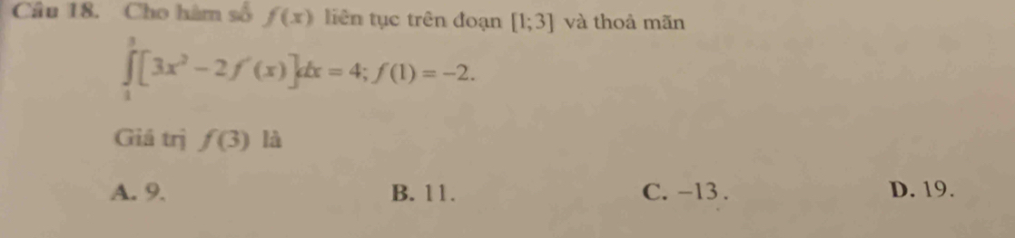 Cho hàm số f(x) liên tục trên đoạn [1;3] và thoả mãn
∈tlimits _1^(3[3x^2)-2f'(x)]dx=4; f(1)=-2. 
Giả trị f(3) là
A. 9. B. 11. C. -13. D. 19.