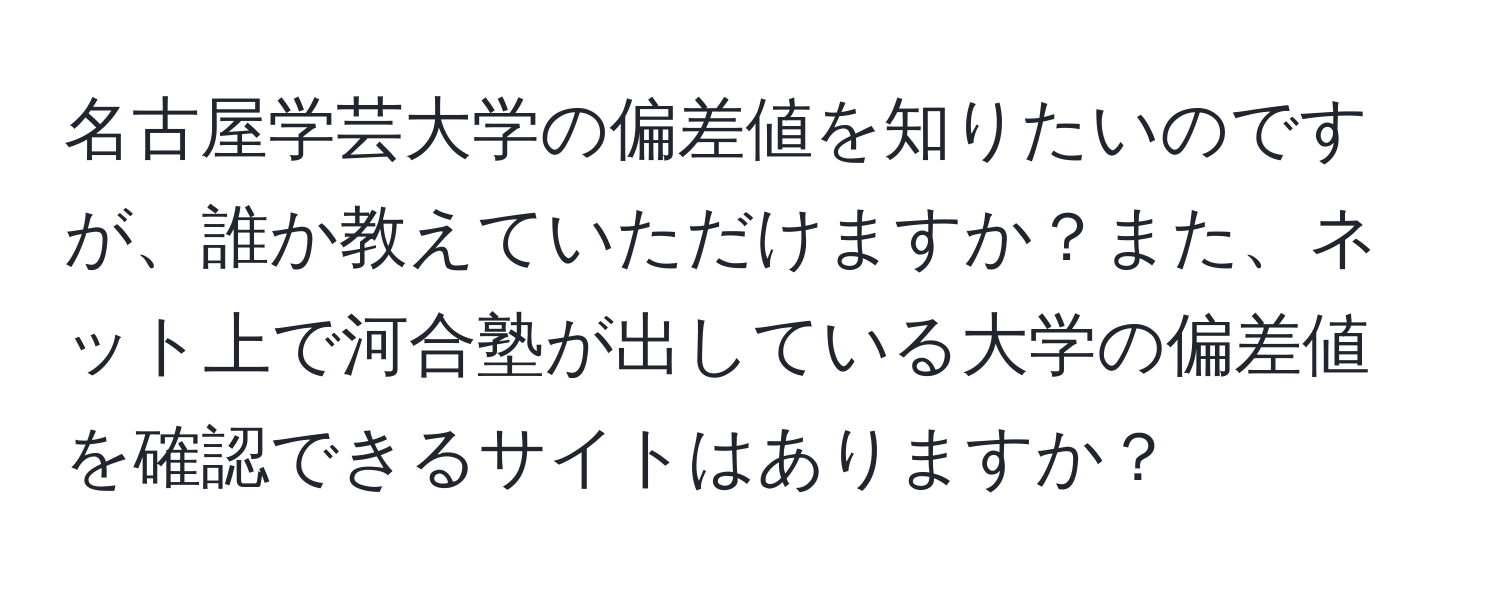 名古屋学芸大学の偏差値を知りたいのですが、誰か教えていただけますか？また、ネット上で河合塾が出している大学の偏差値を確認できるサイトはありますか？