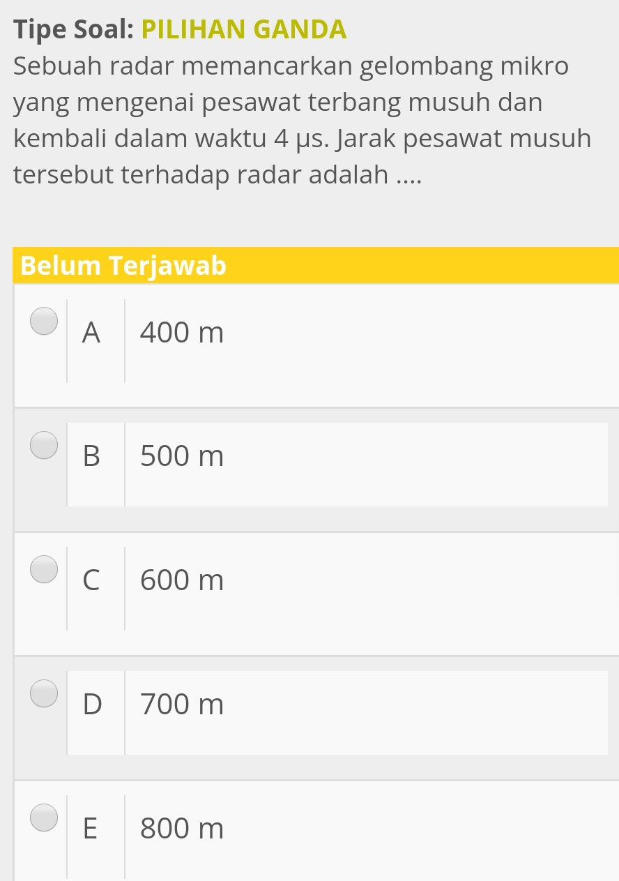 Tipe Soal: PILIHAN GANDA
Sebuah radar memancarkan gelombang mikro
yang mengenai pesawat terbang musuh dan
kembali dalam waktu 4 μs. Jarak pesawat musuh
tersebut terhadap radar adalah ....
Belum Terjawab
A 400 m
B 500 m
C 600 m
D 700 m
E 800 m