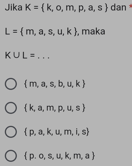 Jika K= k,o,m,p,a,s dan *
L= m,a,s,u,k , maka
_ K∪ L=
 m,a,s,b,u,k
 k,a,m,p,u,s
 p,a,k,u,m,i,s
 p.o,s,u,k,m,a