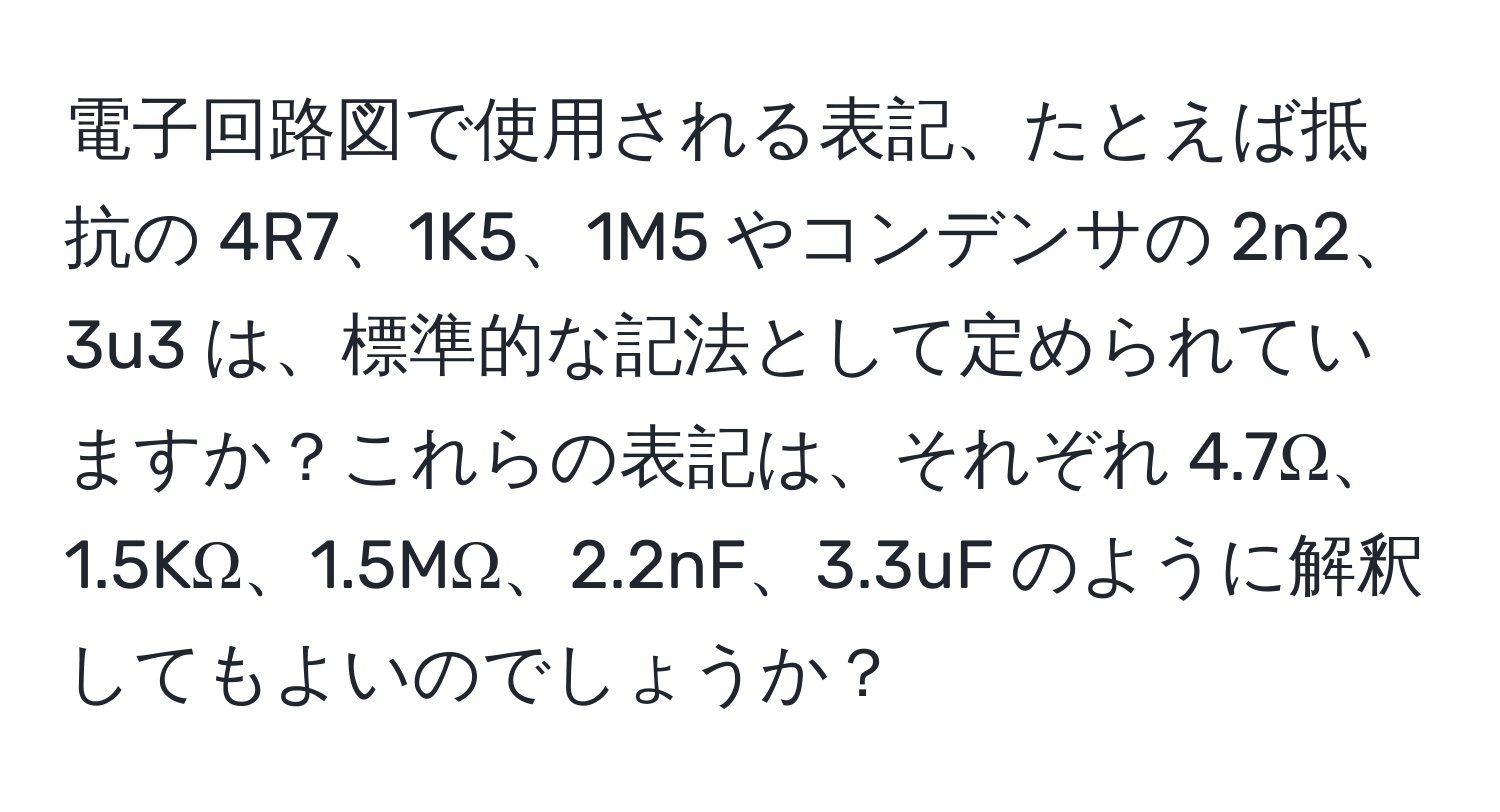 電子回路図で使用される表記、たとえば抵抗の 4R7、1K5、1M5 やコンデンサの 2n2、3u3 は、標準的な記法として定められていますか？これらの表記は、それぞれ 4.7Ω、1.5KΩ、1.5MΩ、2.2nF、3.3uF のように解釈してもよいのでしょうか？