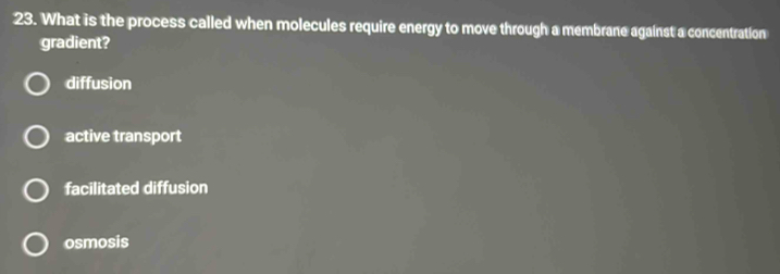 What is the process called when molecules require energy to move through a membrane against a concentration
gradient?
diffusion
active transport
facilitated diffusion
osmosis