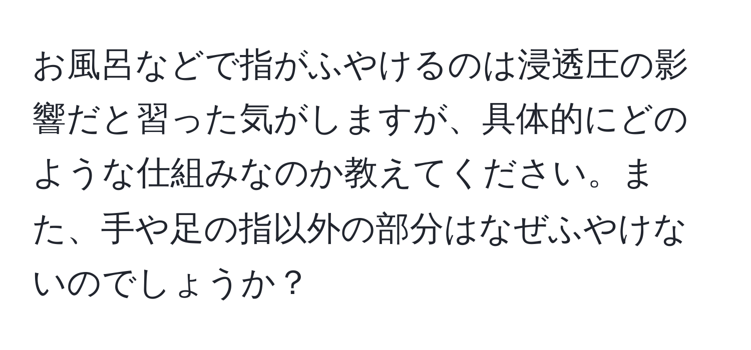 お風呂などで指がふやけるのは浸透圧の影響だと習った気がしますが、具体的にどのような仕組みなのか教えてください。また、手や足の指以外の部分はなぜふやけないのでしょうか？