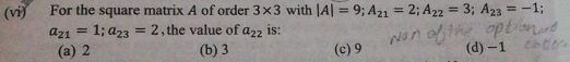 (vi) For the square matrix A of order 3* 3 with |A|=9; A_21=2; A_22=3; A_23=-1.
a_21=1; a_23=2 , the value of a_22 is:
(a) 2 (b) 3 (c) 9 (d) -1