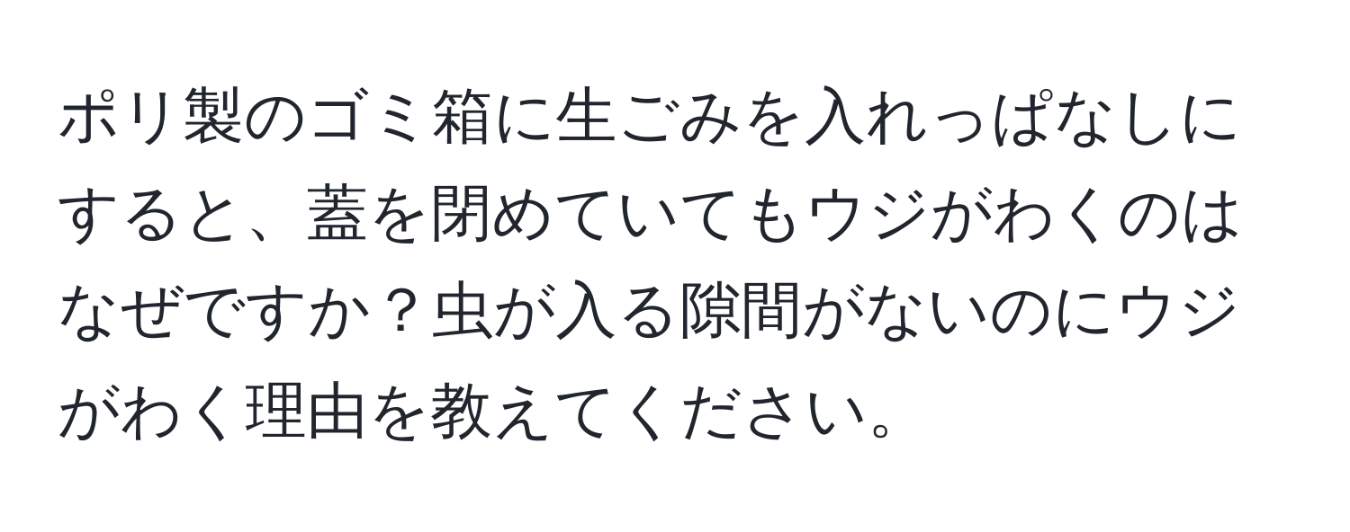 ポリ製のゴミ箱に生ごみを入れっぱなしにすると、蓋を閉めていてもウジがわくのはなぜですか？虫が入る隙間がないのにウジがわく理由を教えてください。