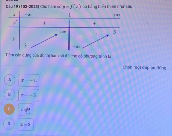 (103-2023) Cho hàm số y=f(x) có bảng biến thiên như sau:
Tiệm cận đứng của đồ thị hàm số đã cho có phương trình là
Chọn một đáp án đúng
A x=-1.
B x=-3.
C xequiv |h1.
D x=3.