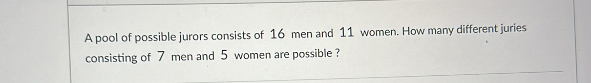 A pool of possible jurors consists of 16 men and 11 women. How many different juries 
consisting of 7 men and 5 women are possible ?