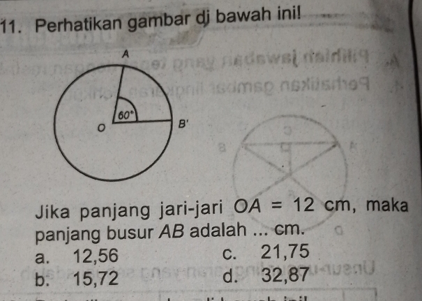 Perhatikan gambar dj bawah ini!
Jika panjang jari-jari OA=12cm , maka
panjang busur AB adalah ... cm.
a. 12,56 c. 21,75
b. 15,72 d. 32,87