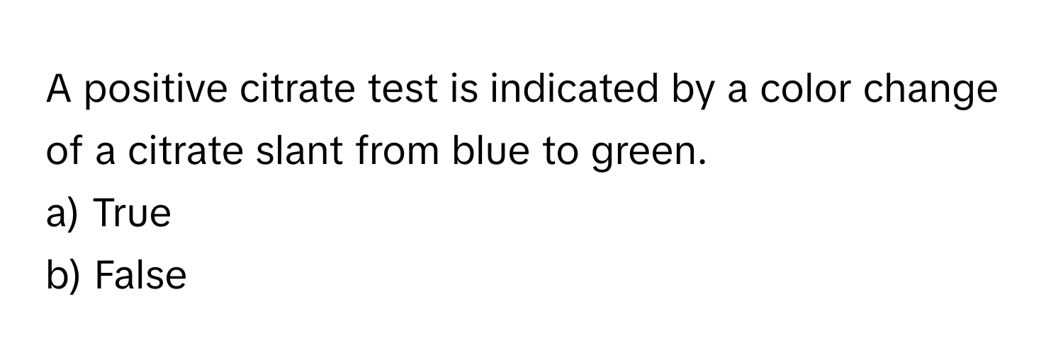 A positive citrate test is indicated by a color change of a citrate slant from blue to green. 
a) True 
b) False