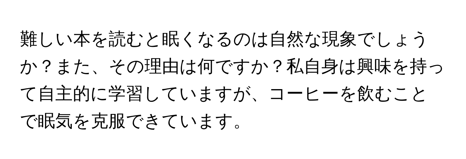 難しい本を読むと眠くなるのは自然な現象でしょうか？また、その理由は何ですか？私自身は興味を持って自主的に学習していますが、コーヒーを飲むことで眠気を克服できています。