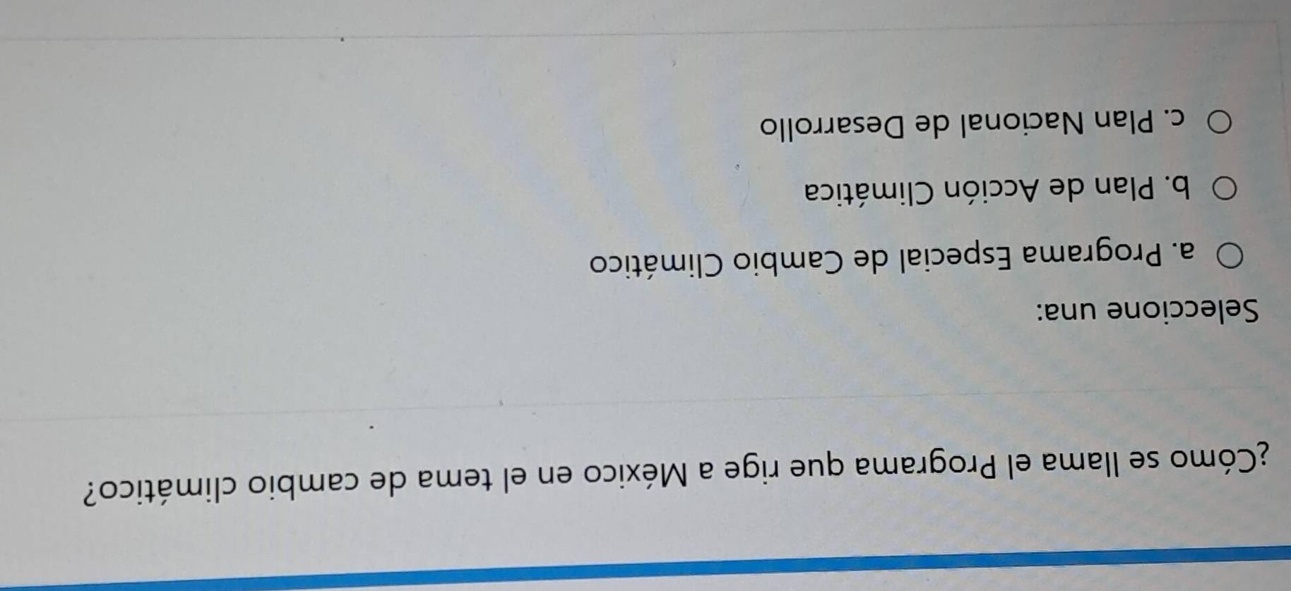 ¿Cómo se llama el Programa que rige a México en el tema de cambio climático?
Seleccione una:
a. Programa Especial de Cambio Climático
b. Plan de Acción Climática
c. Plan Nacional de Desarrollo