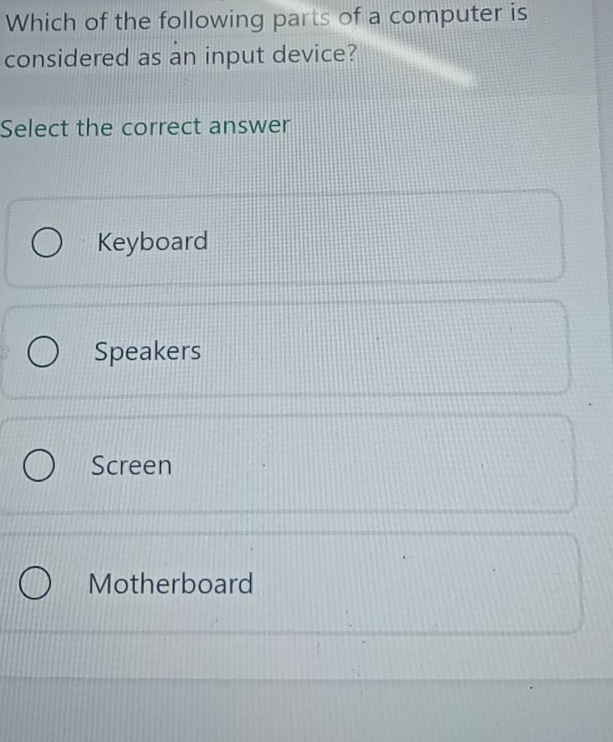 Which of the following parts of a computer is
considered as an input device?
Select the correct answer
Keyboard
Speakers
Screen
Motherboard