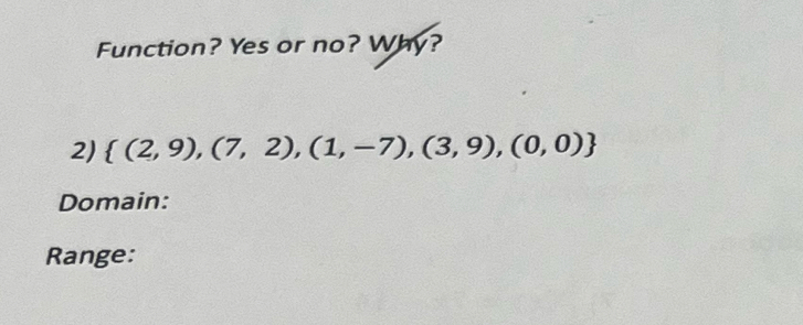 Function? Yes or no? Why? 
2)  (2,9),(7,2),(1,-7),(3,9),(0,0)
Domain: 
Range: