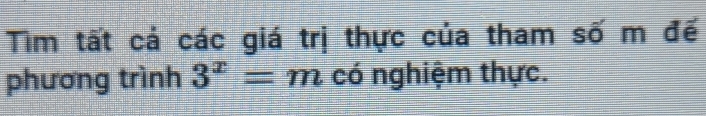 Tìm tất cả các giá trị thực của tham số m đế 
phương trình 3^x=m có nghiệm thực.