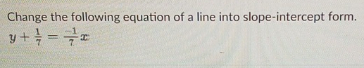 Change the following equation of a line into slope-intercept form.
y+ 1/7 = (-1)/7 x