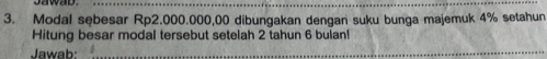 Modal sębesar Rp2.000.000,00 dibungakan dengan suku bunga majemuk 4% setahun 
Hitung besar modal tersebut setelah 2 tahun 6 bulan! 
Jawab:_