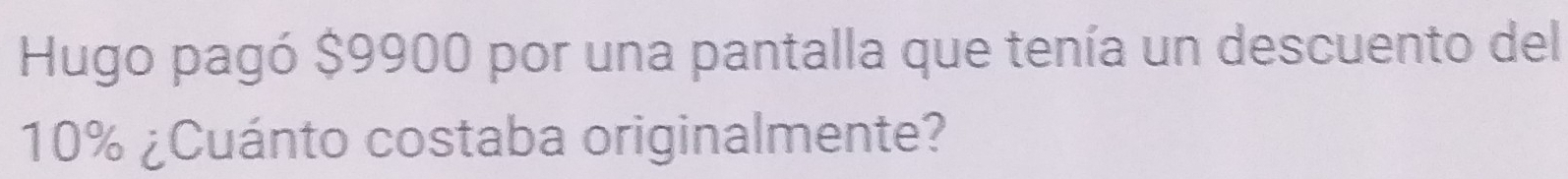 Hugo pagó $9900 por una pantalla que tenía un descuento del
10% ¿Cuánto costaba originalmente?