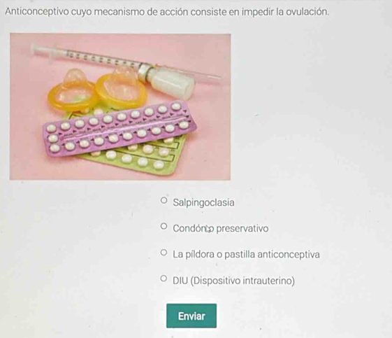 Anticonceptivo cuyo mecanismo de acción consiste en impedir la ovulación.
Salpingoclasia
Condón o preservativo
La píldora o pastilla anticonceptiva
DIU (Dispositivo intrauterino)
Enviar