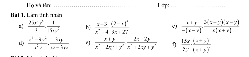 Họ và tên: _ Lớp:_ 
Bài 1. Làm tính nhân 
a)  25x^3y^5/3 . 1/15xy^2  b)  (x+3)/x^2-4 · frac (2-x)^39x+27  (x+y)/-(x-y) ·  (3(x-y)(x+y))/x(x+y) 
c) 
d)  (x^2-9y^2)/x^2y ·  3xy/xz-3yz  e)  (x+y)/x^2-2xy+y^2 . (2x-2y)/x^2+2xy+y^2  f)  15x/5y · frac (x+y)^3(x+y)^2