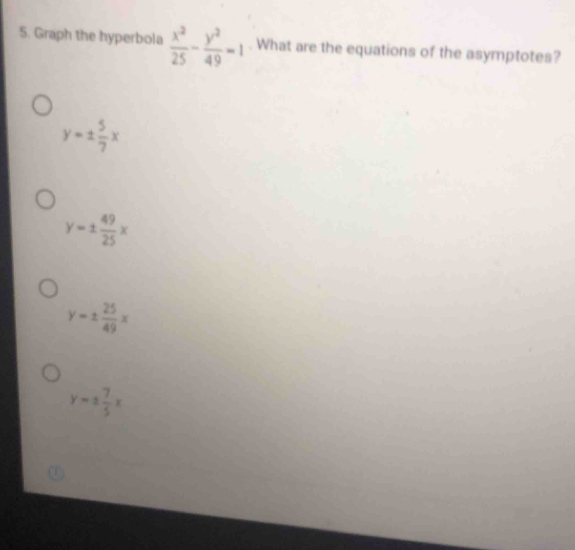 Graph the hyperbola  x^2/25 - y^2/49 =1. What are the equations of the asymptotes?
y=±  5/7 x
y=±  49/25 x
y=±  25/49 x
y=±  7/5 x