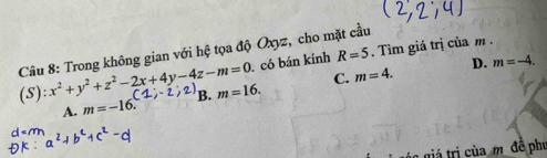 Trong không gian với hệ tọa độ Oxyz, cho mặt cầu
. có bán kính R=5. Tìm giá trị của m.
C. m=4. D. m=-4. 
(S ):x^2+y^2+z^2-2x+4y-4z-m=0 B. m=16.
A. m=-16. 
a giá tri ủ a m đề phụ