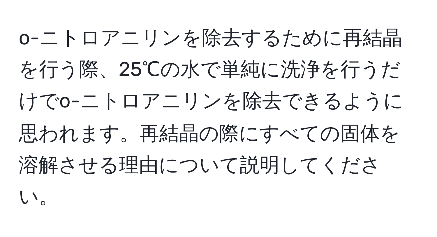 o-ニトロアニリンを除去するために再結晶を行う際、25℃の水で単純に洗浄を行うだけでo-ニトロアニリンを除去できるように思われます。再結晶の際にすべての固体を溶解させる理由について説明してください。