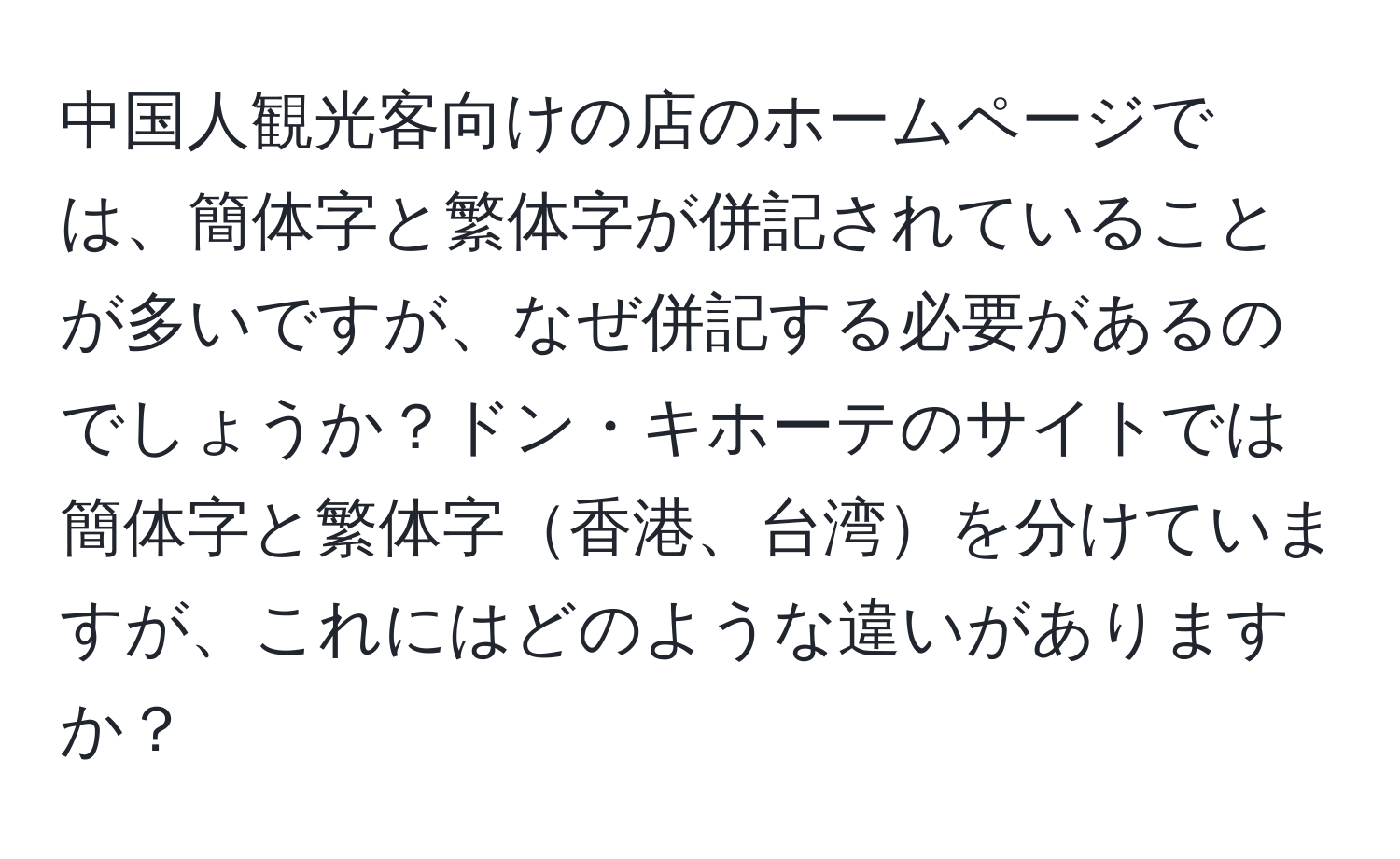 中国人観光客向けの店のホームページでは、簡体字と繁体字が併記されていることが多いですが、なぜ併記する必要があるのでしょうか？ドン・キホーテのサイトでは簡体字と繁体字香港、台湾を分けていますが、これにはどのような違いがありますか？