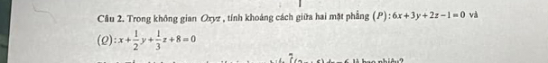 Trong không gian Oxyz , tính khoảng cách giữa hai mặt phẳng (P) : 6x+3y+2z-1=0 và
(2): x+ 1/2 y+ 1/3 z+8=0