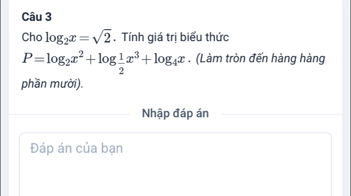 Cho log _2x=sqrt(2). Tính giá trị biểu thức
P=log _2x^2+log  1/2 x^3+log _4x. (Làm tròn đến hàng hàng 
phần mười). 
Nhập đáp án 
Đáp án của bạn