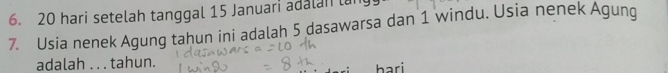 20 hari setelah tanggal 15 Januari adalan lan 
7. Usia nenek Agung tahun ini adalah 5 dasawarsa dan 1 windu. Usia nenek Agung 
adalah . . . tahun.