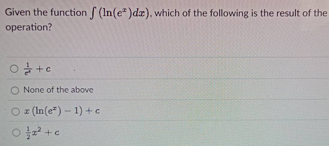 Given the function ∈t (ln (e^x)dx) , which of the following is the result of the
operation?
 1/e^t +c
None of the above
x(ln (e^x)-1)+c
 1/2 x^2+c