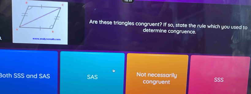 Are these triangles congruent? If so, state the rule which you used to
determine congruence.
www.analyzermath.com
oth SSS and SAS SAS
Not necessarily
congruent SSS