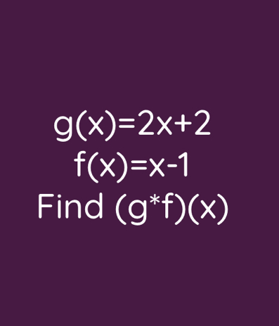 g(x)=2x+2
f(x)=x-1
Find (g^*f)(x)