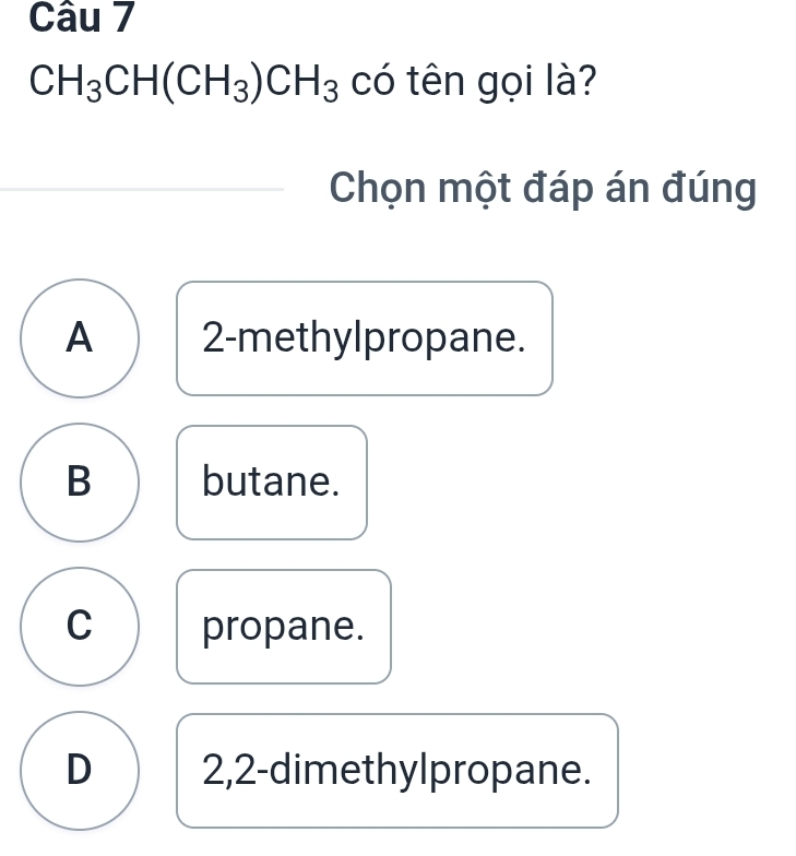 CH_3CH(CH_3)CH_3 có tên gọi là?
Chọn một đáp án đúng
A 2 -methylpropane.
B butane.
C propane.
D 2,2 -dimethylpropane.