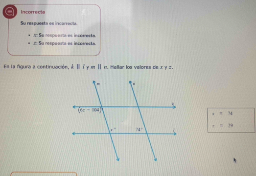 a Incorrecta
Su respuesta es incorrecta
X: Su respuesta es incorrecta.
z: Su respuesta es incorrecta.
En la figura a continuación, k||l mparallel n. Hallar los valores de x y z.
x=74
z=29