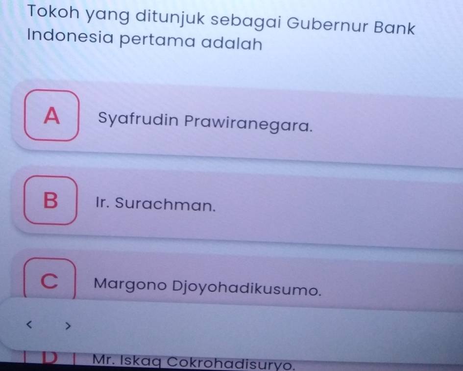 Tokoh yang ditunjuk sebagai Gubernur Bank
Indonesia pertama adalah
A Syafrudin Prawiranegara.
B Ir. Surachman.
C Margono Djoyohadikusumo.
<
Mr. Iskaq Cokrohadisuryo.